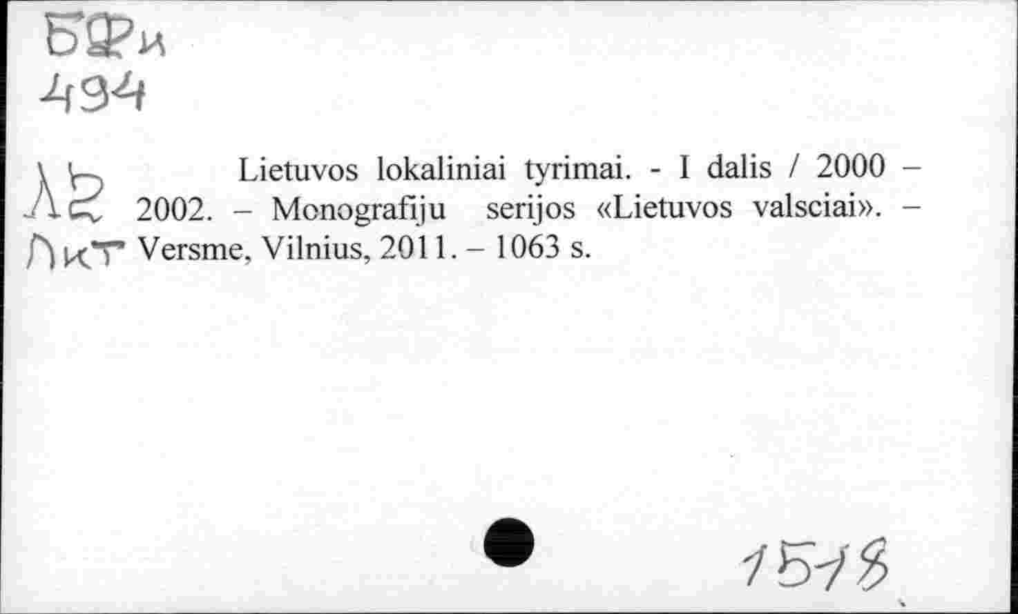 ﻿И?И
494
\	Lietuvos lokaliniai tyrimai. - I daiis / 2000 -
71 Gv 2002. - Monografiju serijos «Lietuvos valsciai». -
Л K.T Versme, Vilnius, 2011.- 1063 s.
